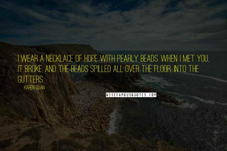 Karen Quan Quotes: I wear a necklace of hope with pearly beads. When I met you, it broke, and the beads spilled all over the floor, into the gutters.