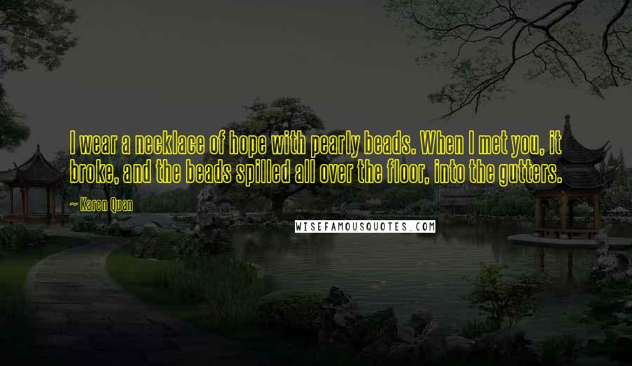 Karen Quan Quotes: I wear a necklace of hope with pearly beads. When I met you, it broke, and the beads spilled all over the floor, into the gutters.