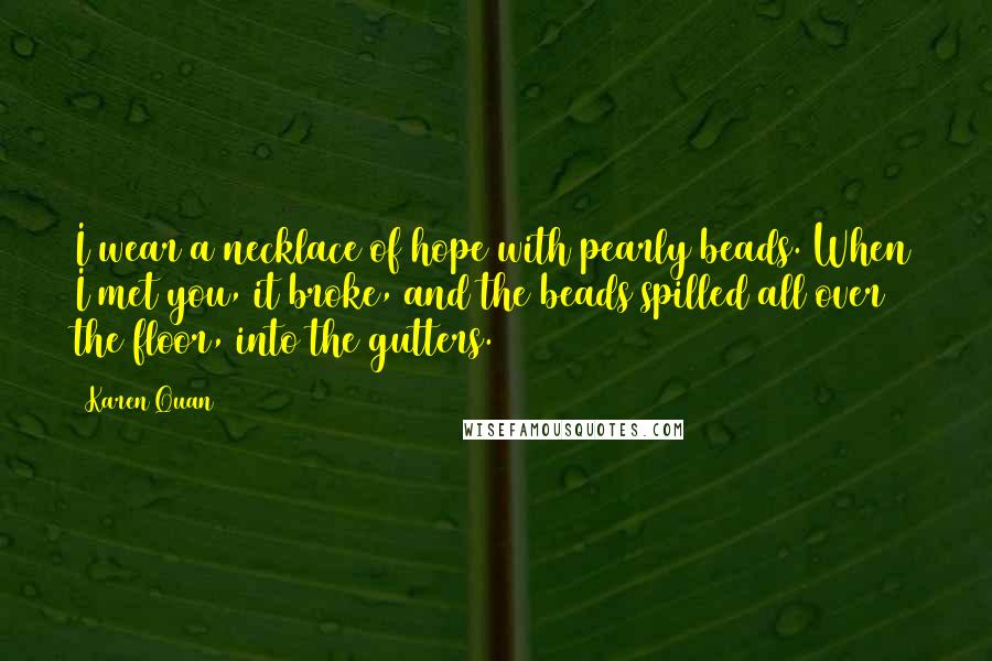 Karen Quan Quotes: I wear a necklace of hope with pearly beads. When I met you, it broke, and the beads spilled all over the floor, into the gutters.