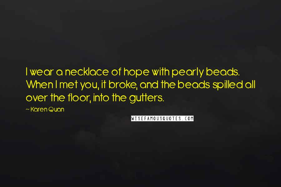 Karen Quan Quotes: I wear a necklace of hope with pearly beads. When I met you, it broke, and the beads spilled all over the floor, into the gutters.