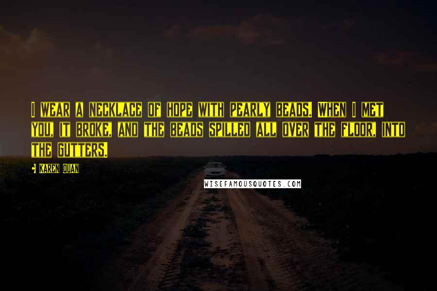 Karen Quan Quotes: I wear a necklace of hope with pearly beads. When I met you, it broke, and the beads spilled all over the floor, into the gutters.