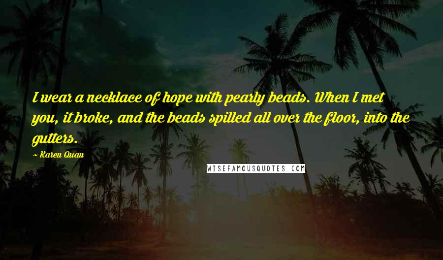 Karen Quan Quotes: I wear a necklace of hope with pearly beads. When I met you, it broke, and the beads spilled all over the floor, into the gutters.