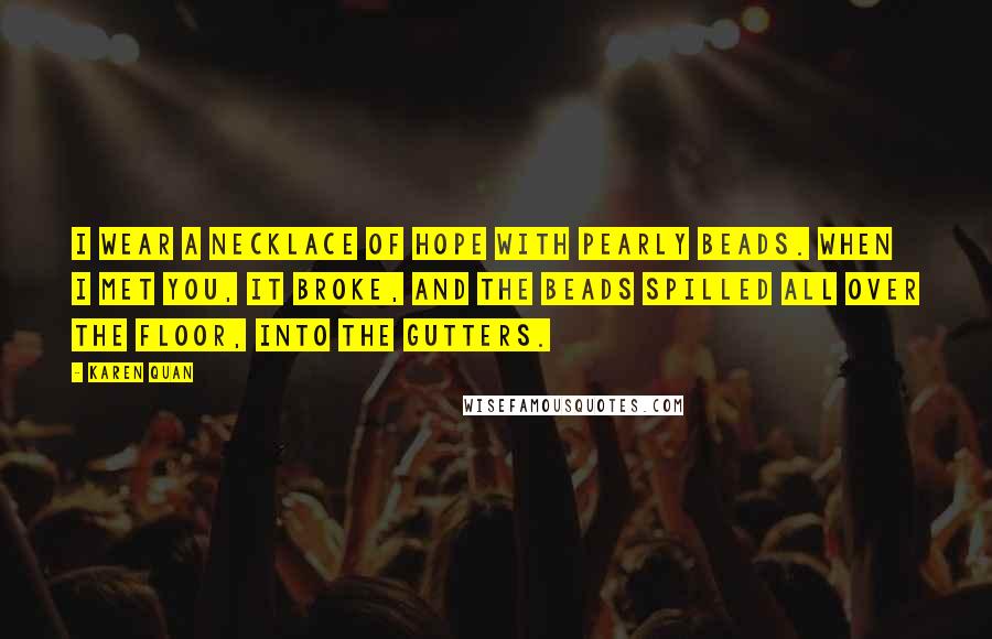 Karen Quan Quotes: I wear a necklace of hope with pearly beads. When I met you, it broke, and the beads spilled all over the floor, into the gutters.