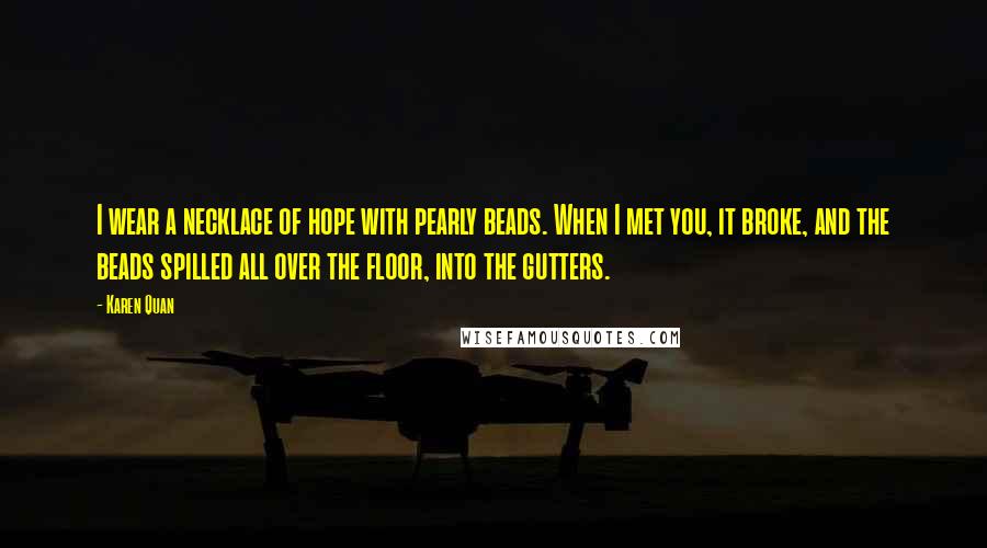 Karen Quan Quotes: I wear a necklace of hope with pearly beads. When I met you, it broke, and the beads spilled all over the floor, into the gutters.