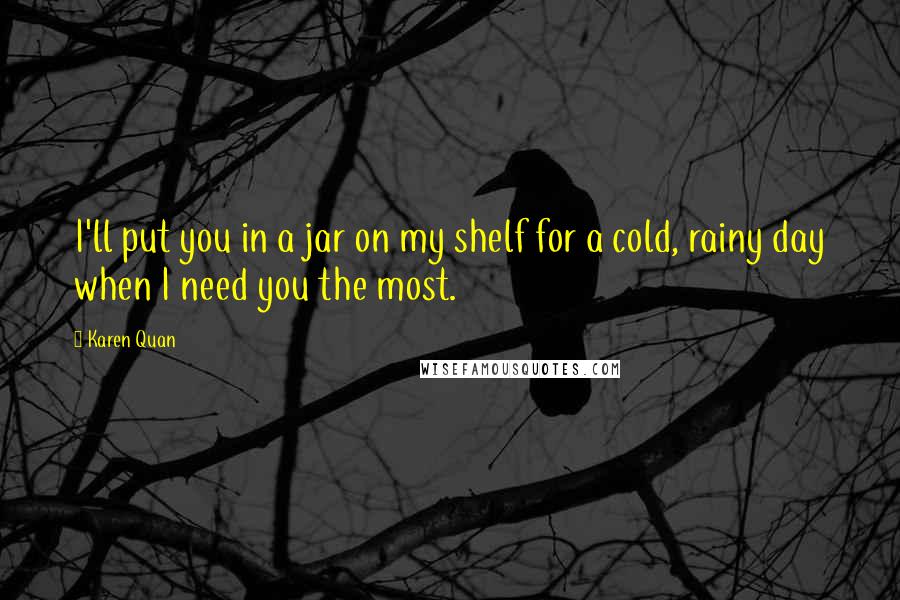 Karen Quan Quotes: I'll put you in a jar on my shelf for a cold, rainy day when I need you the most.