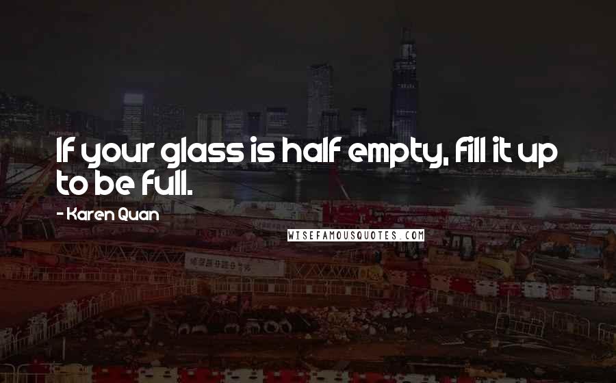 Karen Quan Quotes: If your glass is half empty, fill it up to be full.