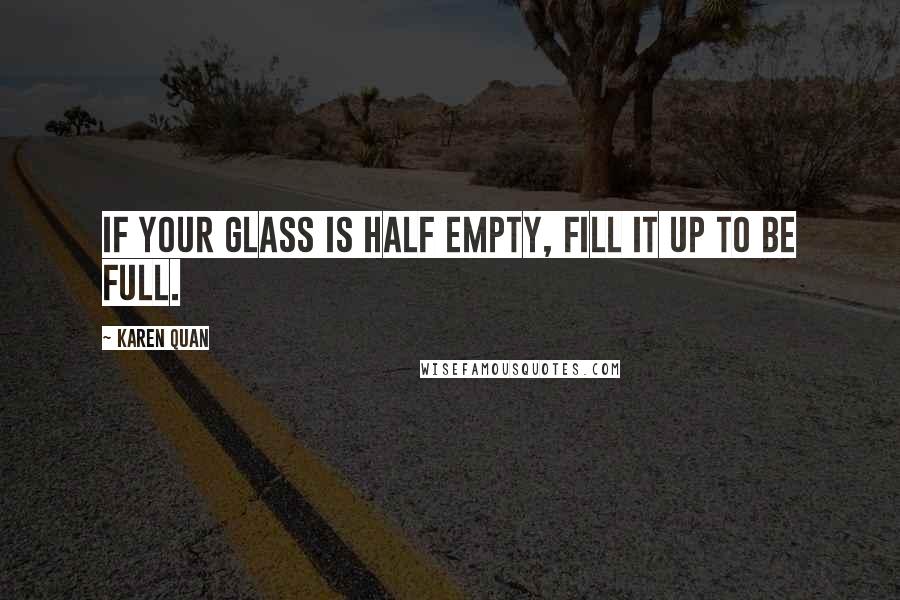 Karen Quan Quotes: If your glass is half empty, fill it up to be full.