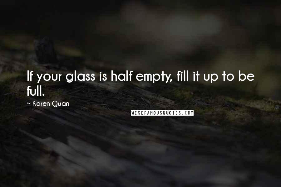 Karen Quan Quotes: If your glass is half empty, fill it up to be full.