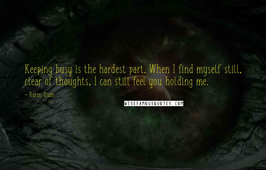 Karen Quan Quotes: Keeping busy is the hardest part. When I find myself still, clear of thoughts, I can still feel you holding me.