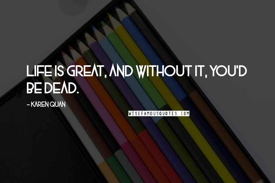 Karen Quan Quotes: Life is great, and without it, you'd be dead.