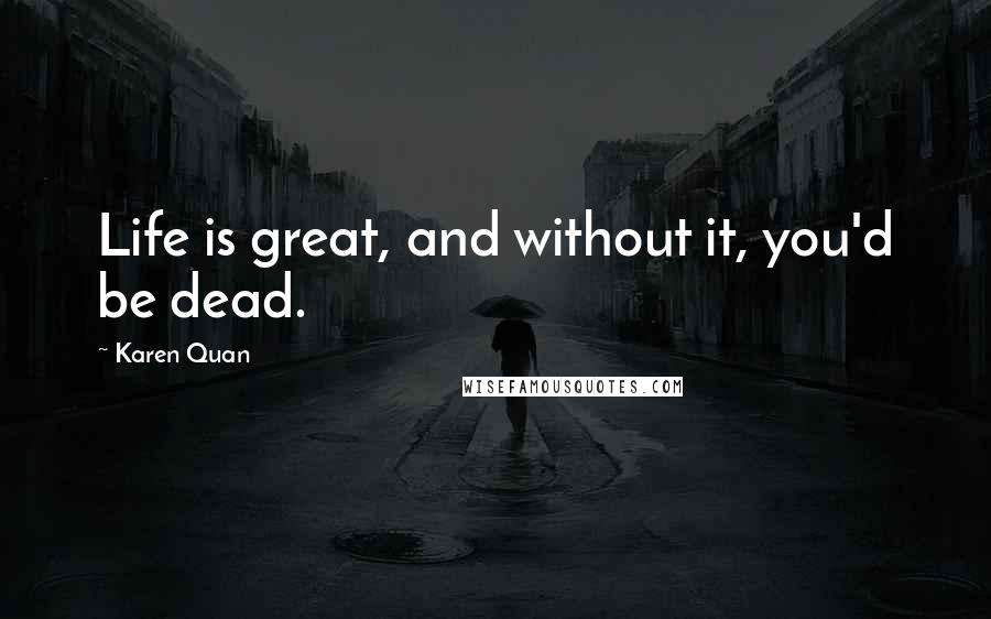 Karen Quan Quotes: Life is great, and without it, you'd be dead.
