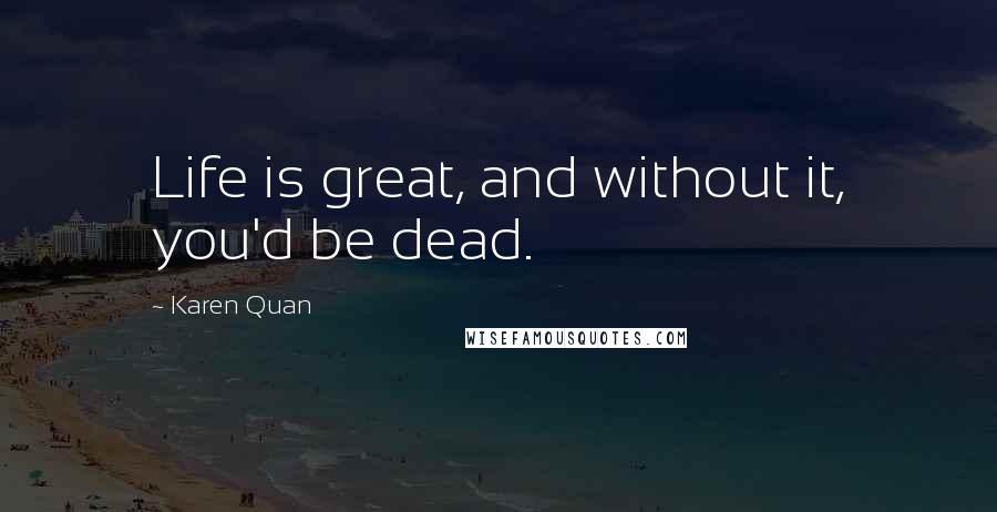 Karen Quan Quotes: Life is great, and without it, you'd be dead.