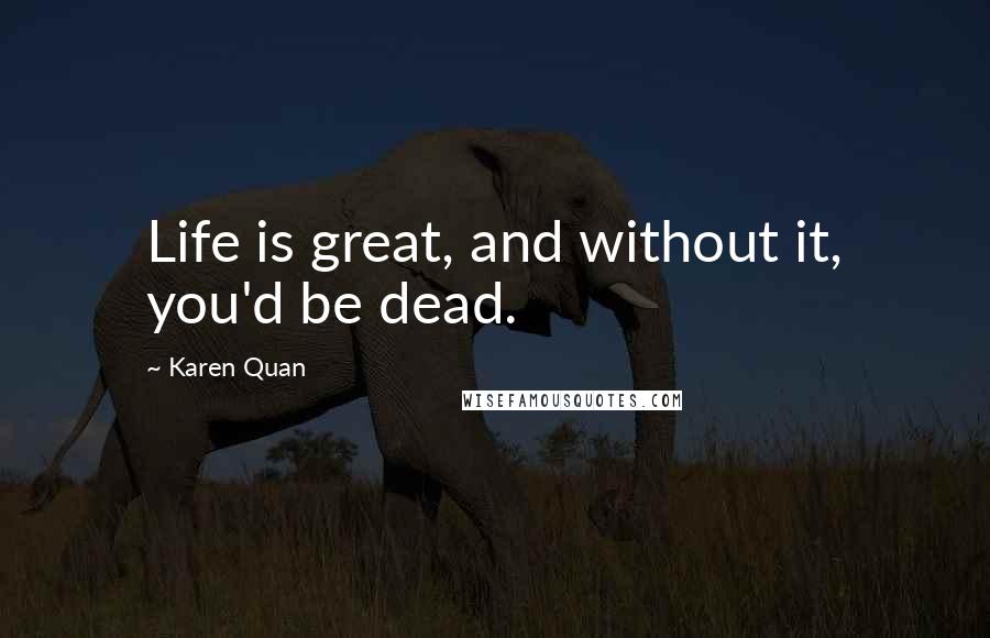 Karen Quan Quotes: Life is great, and without it, you'd be dead.