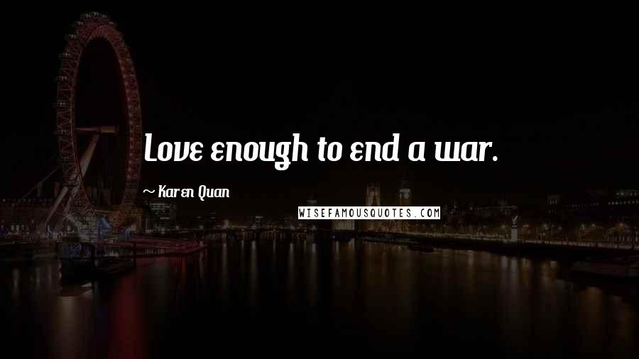 Karen Quan Quotes: Love enough to end a war.