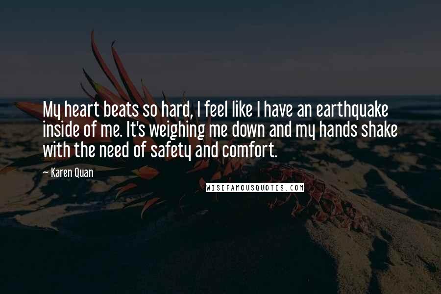 Karen Quan Quotes: My heart beats so hard, I feel like I have an earthquake inside of me. It's weighing me down and my hands shake with the need of safety and comfort.