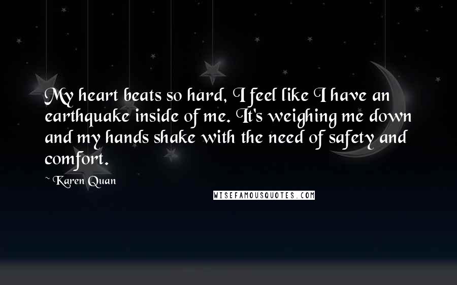 Karen Quan Quotes: My heart beats so hard, I feel like I have an earthquake inside of me. It's weighing me down and my hands shake with the need of safety and comfort.