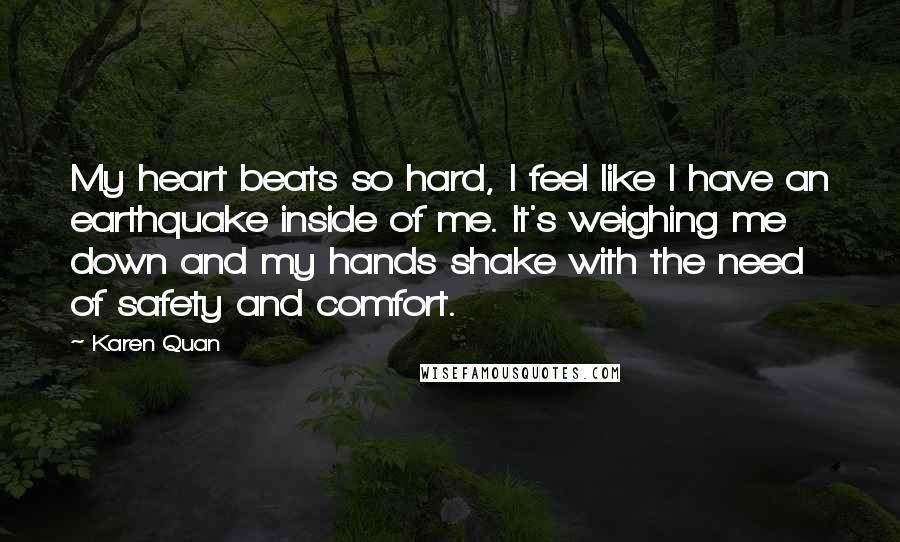 Karen Quan Quotes: My heart beats so hard, I feel like I have an earthquake inside of me. It's weighing me down and my hands shake with the need of safety and comfort.