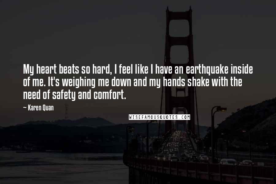 Karen Quan Quotes: My heart beats so hard, I feel like I have an earthquake inside of me. It's weighing me down and my hands shake with the need of safety and comfort.