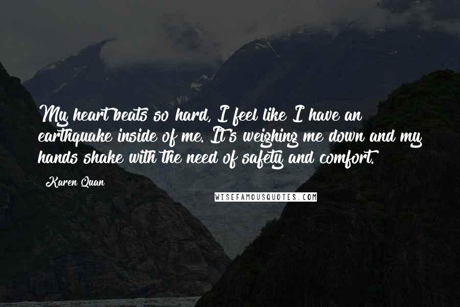 Karen Quan Quotes: My heart beats so hard, I feel like I have an earthquake inside of me. It's weighing me down and my hands shake with the need of safety and comfort.