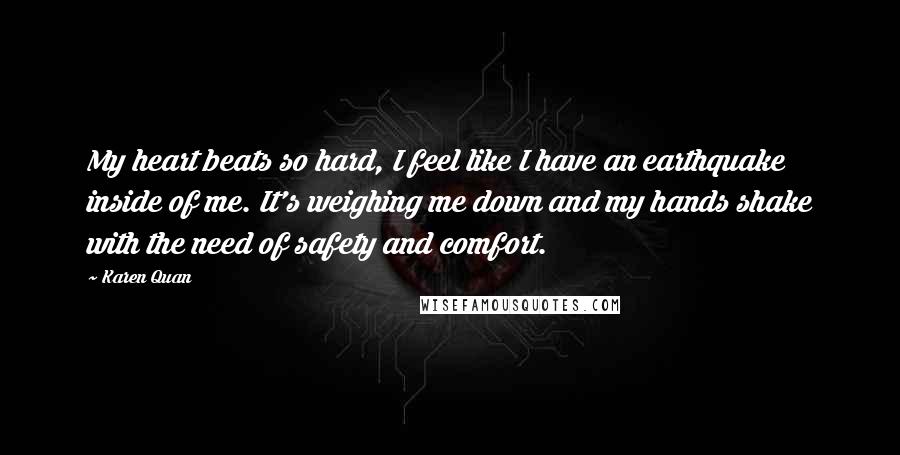 Karen Quan Quotes: My heart beats so hard, I feel like I have an earthquake inside of me. It's weighing me down and my hands shake with the need of safety and comfort.