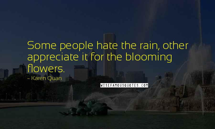 Karen Quan Quotes: Some people hate the rain, other appreciate it for the blooming flowers.
