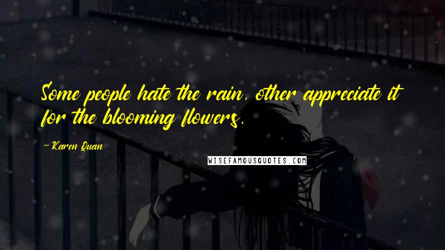Karen Quan Quotes: Some people hate the rain, other appreciate it for the blooming flowers.