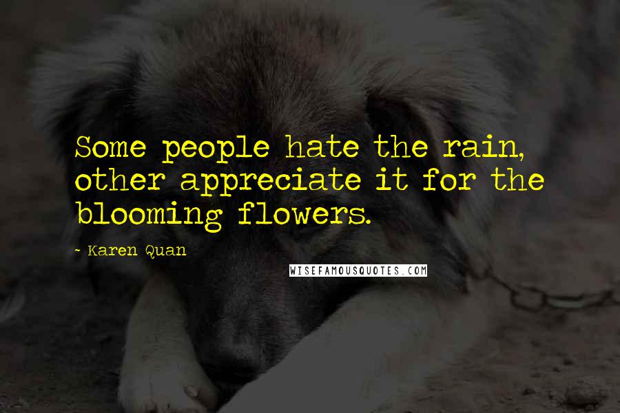 Karen Quan Quotes: Some people hate the rain, other appreciate it for the blooming flowers.