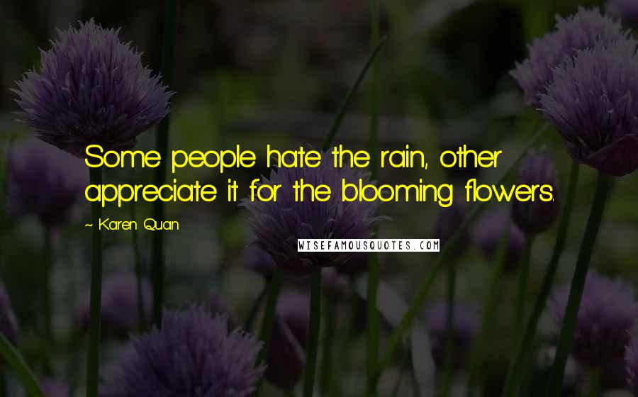 Karen Quan Quotes: Some people hate the rain, other appreciate it for the blooming flowers.