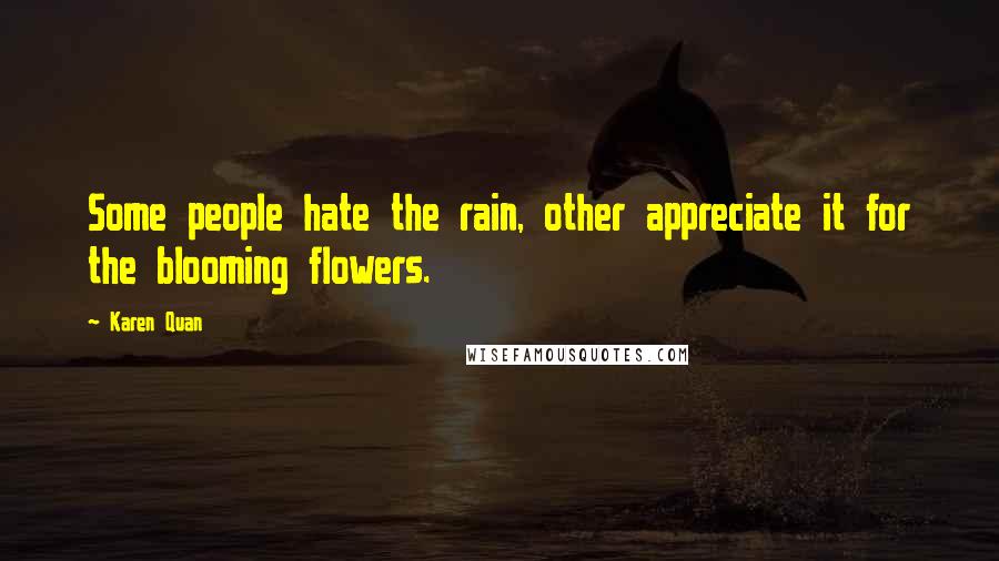 Karen Quan Quotes: Some people hate the rain, other appreciate it for the blooming flowers.