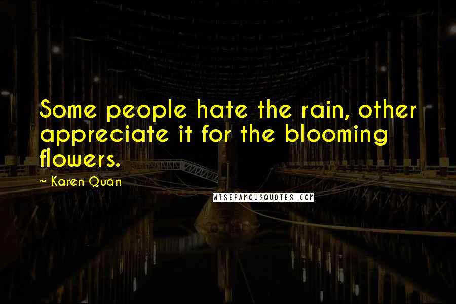 Karen Quan Quotes: Some people hate the rain, other appreciate it for the blooming flowers.