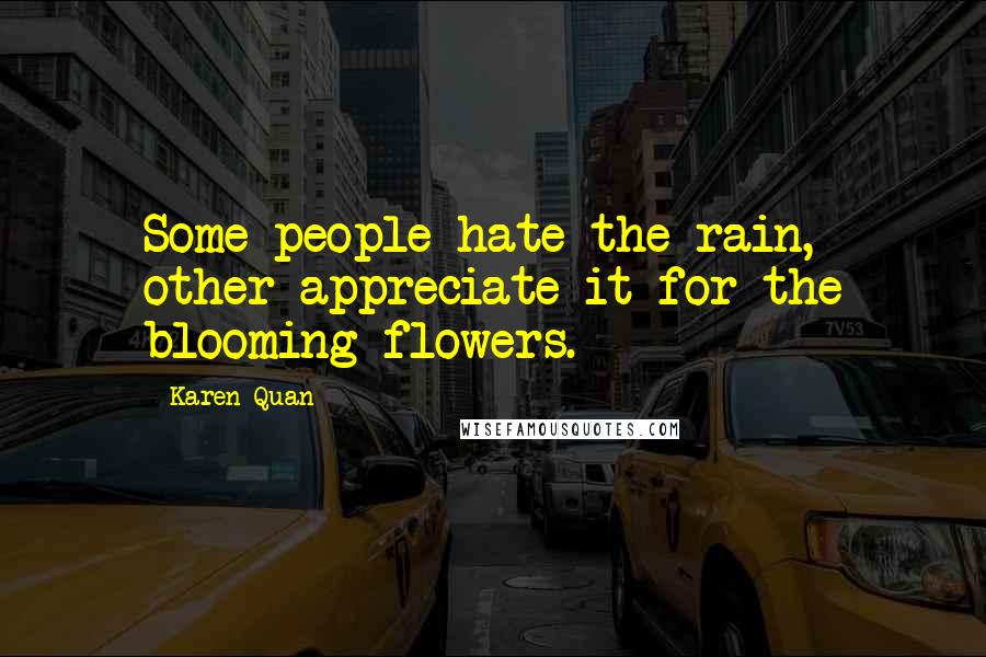 Karen Quan Quotes: Some people hate the rain, other appreciate it for the blooming flowers.