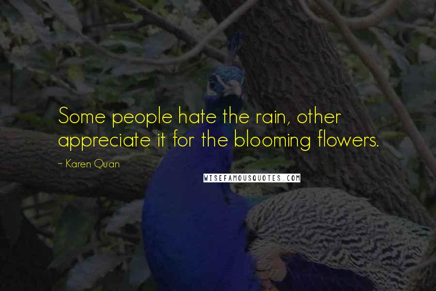 Karen Quan Quotes: Some people hate the rain, other appreciate it for the blooming flowers.