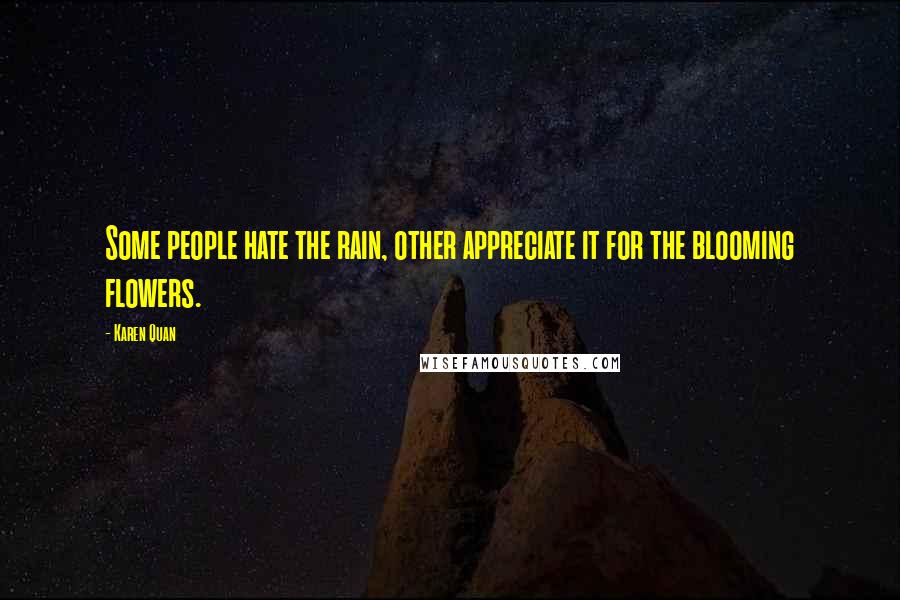 Karen Quan Quotes: Some people hate the rain, other appreciate it for the blooming flowers.