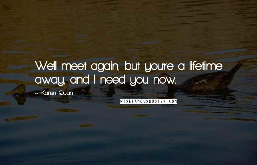 Karen Quan Quotes: We'll meet again, but you're a lifetime away, and I need you now.