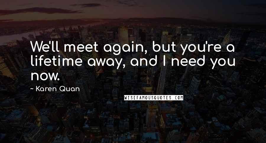 Karen Quan Quotes: We'll meet again, but you're a lifetime away, and I need you now.