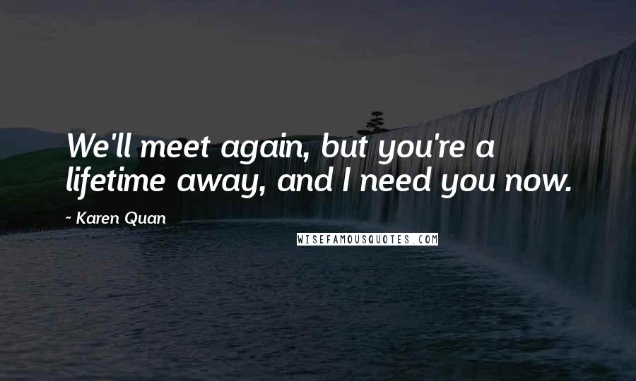 Karen Quan Quotes: We'll meet again, but you're a lifetime away, and I need you now.