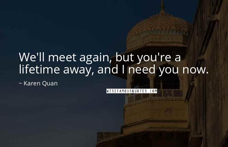 Karen Quan Quotes: We'll meet again, but you're a lifetime away, and I need you now.