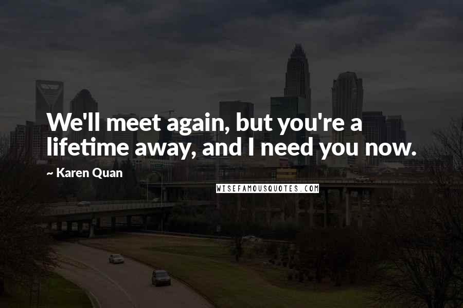 Karen Quan Quotes: We'll meet again, but you're a lifetime away, and I need you now.