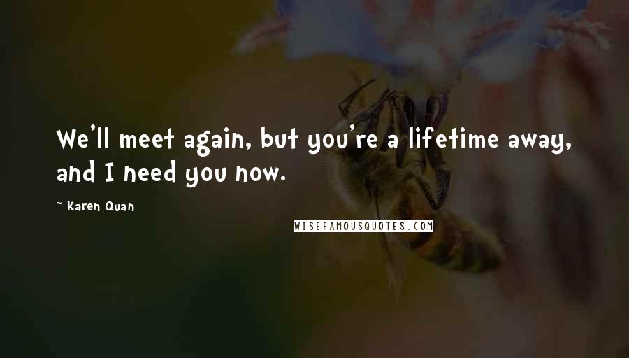 Karen Quan Quotes: We'll meet again, but you're a lifetime away, and I need you now.