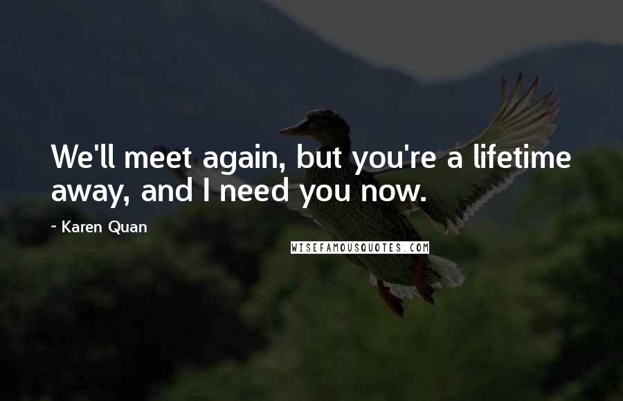Karen Quan Quotes: We'll meet again, but you're a lifetime away, and I need you now.