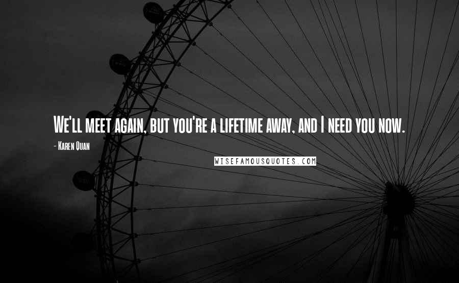 Karen Quan Quotes: We'll meet again, but you're a lifetime away, and I need you now.