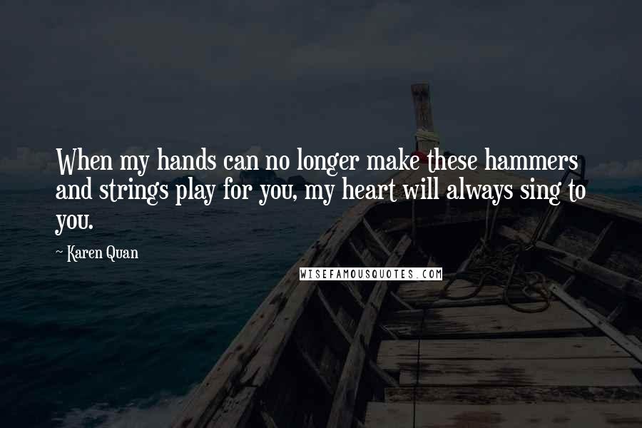 Karen Quan Quotes: When my hands can no longer make these hammers and strings play for you, my heart will always sing to you.