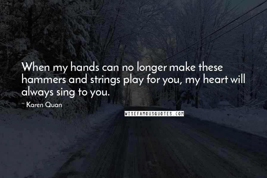 Karen Quan Quotes: When my hands can no longer make these hammers and strings play for you, my heart will always sing to you.