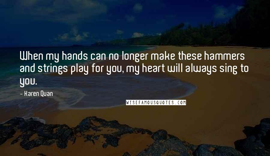 Karen Quan Quotes: When my hands can no longer make these hammers and strings play for you, my heart will always sing to you.