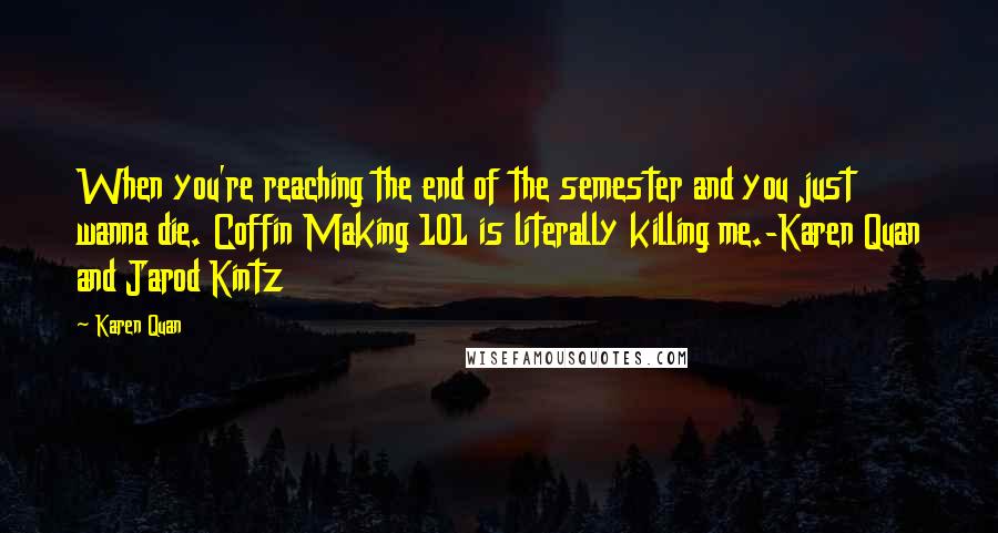 Karen Quan Quotes: When you're reaching the end of the semester and you just wanna die. Coffin Making 101 is literally killing me.-Karen Quan and Jarod Kintz