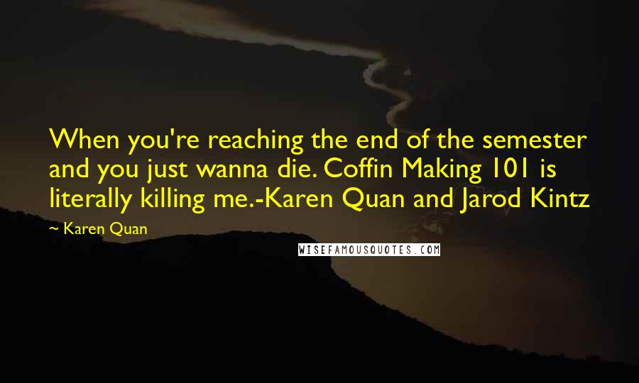 Karen Quan Quotes: When you're reaching the end of the semester and you just wanna die. Coffin Making 101 is literally killing me.-Karen Quan and Jarod Kintz