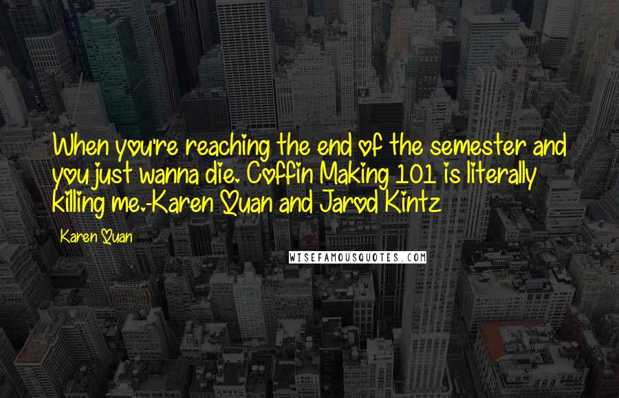 Karen Quan Quotes: When you're reaching the end of the semester and you just wanna die. Coffin Making 101 is literally killing me.-Karen Quan and Jarod Kintz