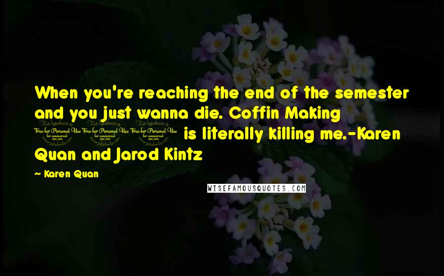 Karen Quan Quotes: When you're reaching the end of the semester and you just wanna die. Coffin Making 101 is literally killing me.-Karen Quan and Jarod Kintz