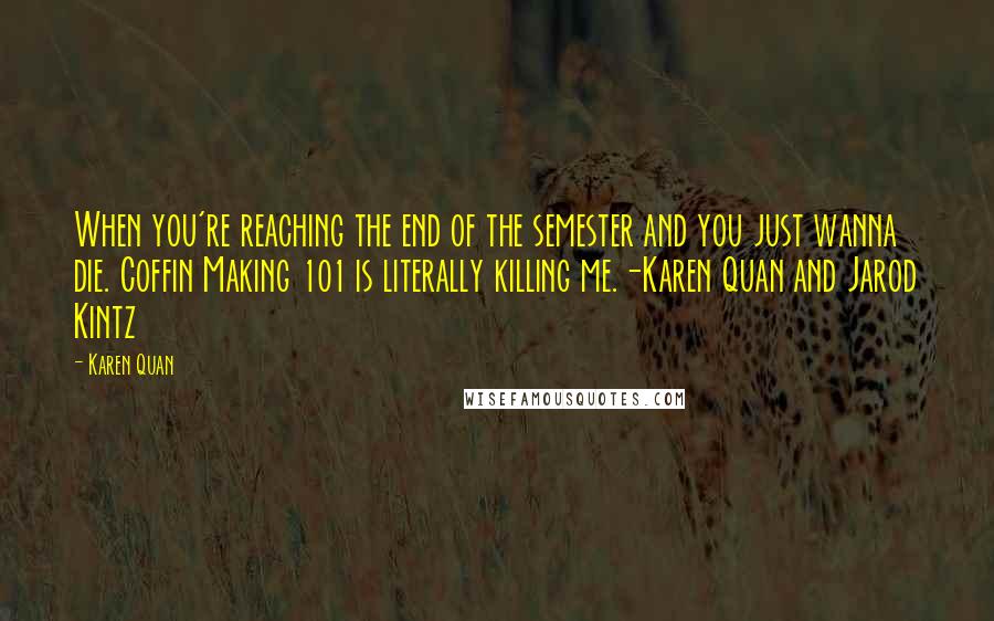 Karen Quan Quotes: When you're reaching the end of the semester and you just wanna die. Coffin Making 101 is literally killing me.-Karen Quan and Jarod Kintz