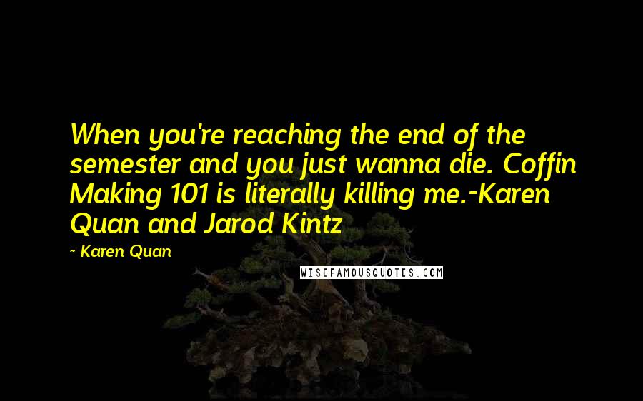 Karen Quan Quotes: When you're reaching the end of the semester and you just wanna die. Coffin Making 101 is literally killing me.-Karen Quan and Jarod Kintz